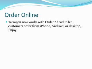 Order Online 
 Tarragon now works with Order Ahead to let 
customers order from iPhone, Android, or desktop, 
Enjoy! 
 