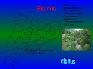 Els rius Els rius del  Tarragonès son:  Francolí i el Gaià.  El Francolí  desemboca el mar  i les  Gaià el mar. El Gaià passa  per  Santa coloma  de  Queralt, i el Francolí passa per  Tarragona. els rius 