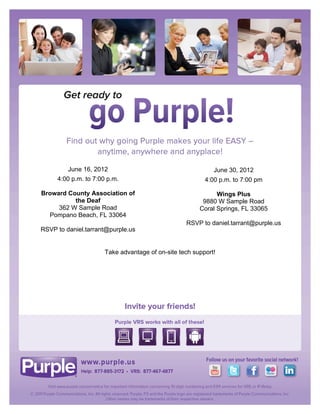 !


!

!

!

!

!

!

!

!

!

                                        !
             June 16, 2012                                       June 30, 2012
                                                 !
         4:00 p.m. to 7:00 p.m.                              4:00 p.m. to 7:00 pm
                                                 !
    Broward County Association of                                Wings Plus
              the Deaf                           !          9880 W Sample Road
         362 W Sample Road                                 Coral Springs, FL 33065
      Pompano Beach, FL 33064                    !
                                                       RSVP to daniel.tarrant@purple.us
    RSVP to daniel.tarrant@purple.us             !

                                             !

                          Take advantage of on-site tech support!!

                                             !

                                             !




                                             !

                                             !
 