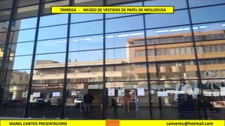 MANEL CANTOS PRESENTACIONS canventu@hotmail.com
TÁRREGA - MUSEO DE VESTIDOS DE PAPEL DE MOLLERUSA
 