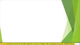 Tàrrega municipi de la província de Lleida capital de la comarca d'Urgell, amb una població de prop de 18,000 habitants.
 