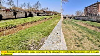 Tárrega destaca per la confluència de vies de comunicació que ha esdevingut un important punt de xarxa comercial. Els marges
del riu Ondara.
 