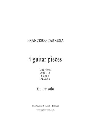 FRANCISCO TARREGA




4 guitar pieces
         L ag rima
         A d elita
          S u eñ o
         P av an a


       Guitar solo


  The Guitar School - Iceland
      www.eythorsson.com.
 