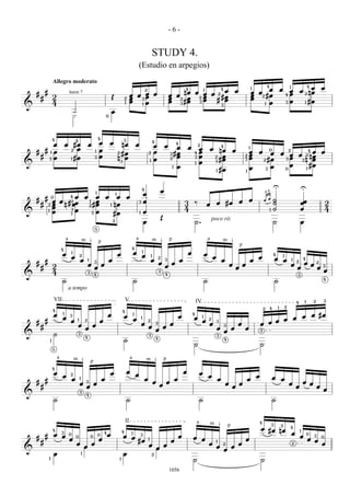 -6-


                                                                                                                                                              STUDY 4.
                                                                                                                                          (Estudio en arpegios)
                        Allegro moderato
                                                                                                                                                                                          4        4                                                                               1
                                                                                                                                                                                                                                                                                         œ
                                                                                                                                                                                                                                                                                                   4
                                                                                                                                                                                                                                                                                                                   œ
                                                                                                                                                                                                                                                                                                                               1              4
                                                                                                                                                                                                                                                                                                                                                œ                  œ
                                                                                                                                                                                         nœ œ œ œ 2 œ                                                          œ                                                             œ             œ 2 nœ
                                                                                                                                                  2                                            1
    #       #                                                                                                                                                                                                                                                                      œ œ
                        2
                                         harm 7
                                                                                              Œ                            œ œ œ œ                                                 œ œ                                                                                             œ 2 #œ                                  4 œ
        #                                                                                                                  œ  3 œ                                                  œ 2 œ     2 œ   #œ                                                                              œ
                                                                                                                                                                                             3 œ  # œ
                                                                                                                      2
                        4                                                                                             1    œ  1 œ
                                                                                                                                                                                   œ   3 #œ                                                                                            1 œ                                 3 œ                     1   #œ
&                                                                                                                                                                                                                                              3

                                                 ·                                            œ
                                                 ·                                        0




                        4                                                         4                                   3
                                                 4
                        œ            œ #œ                            œ            œ           œ                   nœ                  œ
                                                                                                                                                              4
                                                                                                                                                                                           4
                                                                                                                                                                  œ            œ     œ                 œ
                                                                                                                                                                                                                   2                           4
                                       2 œ                                                                                                                                                                         œ               œ                                           1
    #       #           œ                                                     1   œ                                                                               œ                                                œ                     nœ                œ                   œ       œ               0                       2       4
                                                                                                                                                                                                                                                                                                                                         œ œ
                    1                                                                                     2#œ                                         2                            3#œ                     4
                                                                                                                                                                                                                                                                               œ                  œ                œ           œ œ 2 nœ
        #               œ                        #œ                          3    œ                       n œ                                                                      2 œ                     3       œ                   2 œ                             2
                                                                                                                                                                                                                                                                               œ                                               œ
                3                         1
                                                                                                                                                          1       œ                                                                      #œ                            3                       2 #œ                        3      3 n œ
&
                                                                                                                  1
                                                                                                                                                                                                               1   œ                   3
                                                                                                                                                                                           œ                                                                                                                                   œ       #œ
                                                                                                                                                                                                                                                                               œ                3 œ
                                                                                                                                                                                       1
                                                                                                                                                                                                                                       1   #œ                              1
                                                                                                                                                                                                                                                                                                                           0         1




                                                                                                                                                                                                                                                                                                           U                                   U
                                                                                                                                              4
                                                                                                                                                                           œ                                                                                                                   2 4
                                                                              1                       1                                           œ
            #                        œ   4                       œ           œ            œ        œ                      œ
                                                                                                                                                                                                                                                                                               ää˙
                    0
    #                   œ       œ # œ                                        œ                                                                    œ                                                                                                                œ           œ
        #       2       œ        n œ
                                         2                               1
                                                                         2#œ                  1   nœ
                                                                                                                                          3                                                        3       ‰               œ           œ           #œ                                             ˙                                            œœ                      2
                        œ          3 œ                                                                                                                                                             4                                                                                            1 ˙                                            œ                       4
&               1
                        œ          1                                       3 œ                    #œ                                      1       œ
                                                                                                                                                                           Œ                                                       poco rit.
                                                                                                  2
                                                                                                                                                  œ                                                        ˙.                                                                                              ˙                                   œ
                                                                             5


                                     a                       m i                                                                      a                           m i              p                                           a               m i
                                                                                  p
                                                                                                                                                                                                                                                                   p
                                4                                                                                             4
                                œ            1
                                                                                                          œ                       œ           1
                                                                                                                                                                                                       œ                   œ
                                             œ           2                                                                                    œ               1
                                                                                                                                                                                                                                   œ                                                   œ
                                                                                                                                                                                                                                                                                                           4           1
                                                         œ           1                    œ                                                               œ
                                                                                                                                                                       2
                                                                                                                                                                               3               œ                                               œ                               œ                           œ œ                     1           4
    #       #                                                                3
                                                                                                                                                                       œ            œ                                                                                                                                                  2
                                                                                                                                                                                                                                                                                                                                                   œ œ         2
                        2                                            œ                œ                                                                                        œ                                                                       œ               œ                                                           œ                               3
        #                                                                    œ                                                                                                                                                                                 œ                                                                           œ                   œ
                        4                                            3                                                                                                 3                                                                                                                                                                                           œ
&                                                                            4                                                                                                 4                                                                                                                                                           3
                                ˙                                                                                                 ˙                                                                                        ˙                                                                               ˙                                                       4

                                         a tempo
                        VII                                                                                           V                                                                                        IV                                                                                                                      4           1       2       3

                                                                                                                                                                                                                                                                                                   4           1           2
                                                                                                                                                                                                                                                                                               2
                        4                                                                                         4
                        œ        1
                                         3                                                œ                           œ
                                                                                                                                  1
                                                                                                                                                                                               œ
                                                                                                                                                                                                           4
                                                                                                                                                                                                                                                                                                                                               œ           œ #œ
                                 œ                                                                                                œ           1                                                            œ           1
                                                                                                                                                                                                                                                                                                                                       œ
    #       #                             œ          1           2                œ                                                                   2                                                                œ       2
                                                                                                                                                                                                                                                                                               œ œ
                                                                                                                                                                                                                                                                                           œ œ
                                                                                                                                                                                                                                       1
                                                     œ                    œ                                                                   œ                    3               œ                                           œ                               œ
        #                                                        œ                                                                                    œ                    œ                                                           œ
                                                                                                                                                                                                                                                   3
                                                                                                                                                                                                                                                           œ           œ
                                                                                                                                                                   œ                                                                               œ                                       2
&                       ˙                            3
                                                                 4
                                                                                                                                                      3                                                                                3
                    1                                                                                                 ˙                                           4                                                                                4
                                                                                                                                                                                                           ˙                                                                               ˙
                        5

                            a                    m i                                                                       a                      m i                          p
                                                                         p
                        4
                        œ                                                                     œ                           œ                                                                        œ                   œ
                                œ        2                                                                                            œ                                                                                        œ                                                       œ
                                             œ           1                            œ                                                           œ                                        œ                                               œ                               œ                               œ       œ
    #       #                                                    3                                                                                                œ            œ                                                                                                                                                               œ œ
                                                         œ                   œ                                                                                         œ                                                                           œ               œ                                                           œ
        #                                                        œ                                                                                                                                                                                         œ                                                                           œ                       œ
                                                         3
                                                                                                                                                                                                                                                                                                                                                                   œ
&                                                                4
                        ˙                                                                                                 ˙                                                                                            ˙                                                                                   ˙


                                                                                                                      II                                                                                           a               m i                                                 4
                                                                                                                                                                                                                                                                                                       3
                                                                                                                                                                                                                                                       p                                                           2
                        4                                                                                                                                                                                                                                                                  œ #œ nœ                             4
                                                                                                                                                                                                                                                                                                                                           1
                        œ œ     3        0                                            4
                                                                                          œ
                                                                                                                  4           1                                                                                                                                                                                                    œ                   0
    #       #                                        0                   0        0
                                                                                                                      œ œ                     3
                                                                                                                                                                                               œ           œ œ                                                                                                                             œ               3       0
                                         œ                                        œ                                                   #œ              1
                                                                                                                                                                                   œ                                                                                       œ                                                                           œ œ
        #                                            œ                    œ                                                                                                                                                    œ
                                                                                                                                                                                                                                       1
                                                                                                                                                                                                                                                                   œ                                                               2                               œ
                                                                 œ                                                                                    œ                        œ                                                       œ
                                                                                                                                                                                                                                               2
                                                                                                                                                                                                                                                           œ
&                                                                                                                                                                     œ                                                                            œ
                        œ                                    1                                                        œ                                       2
                1                                                                                             1                                                                                            ˙                                                                               ˙
                                                                                                                                                                                   1056
 