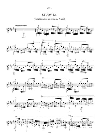 - 22 -


                                                                                                                                                    STUDY 12.
                                                                                                            (Estudio sobre un tema de Alard)

                                                                                                                                a                                                                   a                        a                                               a
                        Allegro moderato
                                                                                                                            0                                                                                            4                                                                                                                                                   4
    #       #                                                                                                                                                                                                                                                                0
                        2                                                                                                   œ m i                                         œ m i œ m i                                                                                  œ m i          œ     œ
        #                                                       Ó                                                              œ                                    p œ œ   œ      nœ                                                                                     œ         œ   œ      nœ
                        4                                                                                                    4   œ                                            œ         œ                                                                               4     œ p œ       œ         œ
&                                                                                                                   {__                     3                       œ            1    3
                                                                                                                                                                                                                                                                     __
                                                                                                                                                                                                                                                                            3    œ            1   3
                                                                                                                                                                                                                                                                               2
                                                                ·                                                    H
                                                                                                                     __                                     2                                                                                                        H
                                                                                                                                                                                                                                                                     __
                                                                                                                                    3                                                                   3                                3
                                                                                                                                                                            3
                                                            harm 7

                                                                                                                                                VII
                                                                                                                                                        a                                                           II
                                                                                                    II                                                                                  a                           a                            a                                           a
                                                                                                                                            4                                       1
                                                                                                4                                               œ                                       œ
                                                                                                                                                                                                                4
                                                                                                                                                                                                                                             3                                           1
            #       0                                                                               œ                                                           m                                    œ m    œ m                                                                                           1
    #                   œ                                               œ                                                                                 œ i
                                                                                                                                                                                                m
                                                                                                                                                                                                              œ i                                                                  œ m i           œ     #œ œ
        #                           œ                               œ       œ                                   œ                                                                               œ i     œ i 4                                                                         œ      p   œ   œ
                                            œ                   œ                           œ                           œ                               3    œ                              1      œ      œ     œ                                                                   2     œ    œ       œ    3   œ
&
                            2
                                        1               œ
                                                                                                            1
                                                                                                                    1                                      1                                     1
                                                                                                                                                                                                      1
                                                                                                                                                                                                                                 1                               1                      1    œ                2
                __                                                                                                                      __                                                                                                                                        H
                H
                __                                  1
                                                                                                                                        H
                                                                                                                                        __                                                                                                                                   4
                                                                                                                                                                                                                                                                                           3

                                                                                                                                                            3           4                                                2           3
                                                                                                                                                                                                                                                                                 5



                                                                                                                                                                                                                                                                                         VII                             V
                        II                                                                                                                          II                                                                                                                                                                                               VII
                                                                                                                                                                                                                                                                                     1                                   1
                        1                                                                                                                       1                                                                                        3
                                                                                                                                                                                                                                                                                     œ                                   œ
                                                                                                                                                                                                                                                                                                                                                 4                               1
    #       # œ                                                         œ
                                                                                                        1
                                                                                                                                                œ                                                           œ                            œ                                                           œ                               œ               œ                           œ
                                    œ                               œ           œ                   #œ œ                                                        œ                                   œ                œ                               œ                                                                                                       œ                           œ
        #                                                                                                                                                                                                                                                                                    4                               4
                            2               œ                   œ                           œ                               œ                           2               œ                       œ                                œ               4               œ                                           œ                           œ               3               œ           1           œ
&                                       1                   œ                                                   3
                                                                                                                        2                                           1               œ                                                                                                                    1                           3                               1                       1
                H                                   3                                                                                       H                                   3
                                                                                                                                                                                                                                                         1
            4
                                                                                                                                    4
                                                                                                                                                                                                                                                                                                 2                                               2           3
                                                                                                                                                                                                                                                                                                             4                                                           4
                5                                                                                                                       5




                                                                                                                                                        II
                            a                                                                       4
                                                                                                                                                                                                                                                                                         a                                                                                       4
                                                                                                                                                4                                                               3
                        0                                               0                               œ                                           œ                                                                                        1                                    0                                                              0                               œ
    #       #                                                                                                                                                                                                   œ                            œ
                          m
                        œ œ                                         m œ
                                                                    œ   œ œ                                         œ œ                                                                                                  œ                               œ                           œ m
                                                                                                                                                                                                                                                                                       œ                                                 œ œ œ œ                                         œ œ
        #                                                                                                                                                           œ                                   œ
                                2               i               i           3           1
                                                                                                                                                             1                  œ               œ                   4
                                                                                                                                                                                                                                     œ           2                   œ                       2               i                                       3           1
&               __                          œ                   œ                                                                           __
                                                                                                                                                                        1               œ                                    1                               1
                                                                                                                                                                                                                                                                                 __                          œ                   œ
                __
                E
                                        1
                                                                                3           2
                                                                                                                                            H
                                                                                                                                            __                                      1                                                                                            __
                                                                                                                                                                                                                                                                                 E
                                                                                                                                                                                                                                                                                                         1
                                                                                                                                                                                                                                                                                                                                                         3           2
            3
                                                            œ                                                                                                                                                                                                            3
                                                                                                                                                                                                                                                                                                                         œ
            p                                       p                                                                                                                                                                                                                        p                                       p


                                                                                                                                                IV                                                                                                                                1. II
                            a                                                                                                                   a
                        4                                                                                                                                                                                                                3                                            4
                                                                                                                                            1                                                                                                                                                        3                                           3
            #               œ                                           0                           1
                                                                                                                                            œ                                                                   œ                            œ                                           œ œ                       œ œ œ 1 1
                                                                                                                                                                                                                                                                                                                                                             1
    #                                                                   œ                           œ                                                                                                                                                                                                            1
                                                                                                                                                                                                                                                                                                                                œ
        #                           œ                               œ           œ                               œ                                       #œ                                              œ               œ                                œ                                                   œ 1 œ m     œ    œ
                                                œ               œ                           œ                           œ                           1                   #œ                      œ                                œ                   1               œ                                                     œ
                                1                                           2                               1                                                       2                   œ                                                                    2                           a                           a          m
&               __                          1               œ                           1                           1
                                                                                                                                        __                                      3
                                                                                                                                                                                                                                                                                                             m œ i       m
                                                                                                                                                                                                                                                                                                                            p i
                H
                __                                      1                                                                               __
                                                                                                                                        H                                                                                                                                                                       p
                                                                                                                                                            m               i                                                                                                            œ                           œ
                                    m i                                                                                             1                                                   p                                                                                                                                                    1
                                                            p
                p                                                                                                                       p                                                                                                                                                                                                        p
                                                                                                                                                                                                                                                                                         p


                            IV                                                                                                                                                                                                                                                                   2. IV
                                                                                                                                                                                                                    4        1           2
                                                                                                                                                                                                4   1       3                                                                                                                                    a                               a
                        4                                                                                                                                                                                                                                                                            a
            #                       2                                   2                                                                                                           3                                                                    4               1                           œ                                           1   œ                       3   œ
    #                       œ œ             4
                                                   œ œ #œ
                                                                                    1
                                                                                                2                                                               1       2                                                                        3                                               1
                                                                                                                                                                                                                                                                                                             œ                            œ                  œ                           œ
        #                                   œ 3 œ                                                                                                                             œ #œ
                                                          #œ 3 1 3                                                                                                     œ #œ œ                                                                                                                                        œ               œ                                   œ                       œ
                                                                                                                                                                   œ œ
                                                                                                                                                                                                                                                                                                         2                                               2                           2
                                              œ              œ œ                                                                                                                                                                                                                                                 4               œ                               4                        4
                                                                                                                                                               œ œ
                            a                      m
&                                           m                    #œ                                                                                                                { __
                                               p
                                                 i   a     m                                                                                            œ œ #œ                       H                                                                                                                                       3
                            œ                        œ        i   m                                                                                                                                 4                    3
                                                                                                                                                                                                                                                                     2                   1                   m i                                             m i                         m i
                    1                                                                                                                                       5                                                                                                                                                                    p i m
                                                                                                                                                                                                                                                                                             p
                        p                                               p
                                                                                                                                                                                    1056
 