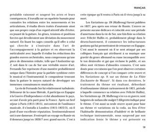 FRANÇAIS

préalable raisonné et soupesé les actes et leurs            cette époque qu’il rentra à Paris où il vivra jusqu’à sa
conséquences, il travailla sur un squelette humain pour     mort.
connaître les relations entre les mouvements et les              Les Variations op. 28 (Malbroug) furent publiées
articulations, il étudia divers traités d’anatomie ainsi    en 1827, peu après son retour de Russie. L’œuvre ne
que son propre corps d’un regard attentif afin d’éviter,    présente aucune dédicace et coïncide avec une période
en jouant de la guitare, les gênes, tensions et positions   d’amertume dans la vie de Sor, une fois finie sa relation
forcées qui dévoileraient une déviation du mouvement        avec Félicité Hullin et, probablement plongé dans le
naturel. En lisant les sages conseils qu’il offre à celui   désenchantement, il commence les infructueuses
qui cherche à s’instruire dans l’art de                     gestions qui lui permettraient de retourner en Espagne.
l’accompagnement à la guitare et en observant la            C’est aussi le moment où il se sent attaqué par ses
méticulosité avec laquelle il réalise les réductions des    collègues français qui attribuent à sa musique une
grandes œuvres orchestrales, nous comprenons qu’une         gravité du genre allemand ou russe incompatible avec
pièce de dimension réduite, telle que l’Andantino op.       le ton désinvolte et gai que réclame le public, et ses
2, soit dans le cas de Sor une véritable œuvre d’art.       idées sont victimes d’absurdes censures. C’est sans
Fernando Sor représente d’une manière probablement          doute pour ces raisons que l’on peut observer certaines
unique dans l’histoire pour la parfaite symbiose entre      différences de concept si l’on compare cette œuvre et
le musical et l’instrumental; le compositeur trouvant       les Variations op. 9, sur un thème de La Flûte
dans la guitare le moyen naturel de développer ses          Enchantée de Mozart 1. Si dans ces dernières, le
immenses connaissances musicales.                           traitement du thème est éxultant, débordant
     La vie de Fernando Sor fut relativement turbulente.    d’enthousiasme (datant curieusement de 1821, période
Défenseur de la cause libérale, il participa en Espagne     à laquelle commence sa relation avec Félicité Hullin),
à la Guerre d’Indépendance et dut abondonner le pays,       les Variations op. 28, Malbroug s’en va en guerre, sont
accusé d’avoir pris parti pour la France. Après un bref     baignées de mélancolie malgré l’Allegretto indiqué pour
séjour à Paris (1813-1815), mécontent de l’ambiance         le thème. C’est aussi sa seule œuvre ayant pour base
musicale, il s’installa à Londres (1815-1822/3), où il      un thème et variations où la coda, au lieu d’être
jouit d’une excellente réputation. Sentimentalement         l’habituelle démonstration d’habileté et de brillante
uni à une danseuse, il entreprit un voyage en Russie où     technique instrumentale, nous surprend par son
il demeura jusqu’en 1826/7 avec grand succès. C’est à       indication lento: le thème y est présenté en

                                                                                                                  19
 