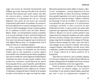 FRANÇAIS

vogue, des œuvres de virtuosité instrumentale aussi          Mais même quand notre artiste utilise ces danses, celles-
brillante que vaine, ainsi que des pièces de caractère       çi sont “tarreguisées”, souvent dépourvues de leur
national. Nous pouvons par contre assurer, que dans          caractère dansable en faveur d’un facteur mélodieux
les concerts privés, entouré d’un petit auditoire            d’une grande inspiration. Ceci est le cas des mazurcas
connaisseur et enthousiaste de son art, Tárrega              qui portent des noms de femmes, Adelita et Marieta
déployait cette partie de son œuvre qui contenait            (en hommage à l’une de ses filles). Ces mazurcas ne
l’expression la plus intime: les préludes, les mazurcas,     correspondent pas pleinement à la physionomie
les transcriptions de ses auteurs classiques favoris... et   rythmique attendue et elles reçoivent de plus
si l’on en croit le témoignage écrit que certains membres    l’indication de lento, ce qui accentue une nature plus
de ces auditions sectaires nous ont laissé (Mestre,          expressive que vigoureuse. Dans le cas des deux autres,
Manén, Pujol), ses interprétations étaient si parfaites      Sueño et Mazurca en sol, les croches pointées nous
et le concept artistique si élevé, qu’il était fréquent de   rapprochent d’avantage de l’ambiance de salon, tandis
sentir l’assistance plongée dans une extase collective.      que leurs sections centrales nous rendent le caractère
Il ne nous reste plus qu’à supposer que la selection de      unique empreint de nostalgie de la musique de Tárrega.
José Miguel Moreno pour cet enregistrement soit le           Toujours dans la musique de salon, mais cette fois-ci
reflet de l’une de ces auditions intimes.                    sans méjuger de son caractère essentiel, notre auteur
      Il n’y a aucune trace d’ambition formelle dans la      compose Paquito, valse dédiée à son fils, œuvre vitale
musique de Tárrega. Les fantaisies sur des thèmes            et optimiste, moulée sur les inflexions caractéristiques
d’opéra (qui ne sont assujetties à aucune rigueur            et le tempo rubato de la danse préférée de la
structurelle) et les variations sur des thèmes populaires    bourgeoisie.
(qui sont en réalité de courts fragments indépendants)            Aussi bien les mazurcas, que le prélude Lágrima
constituent les pièces de plus grande ampleur d’une          et la Pavana s’adaptent au schéma formel ABA par de
production constituée essentiellement de pièces              simples changements de modalité entre leurs sections
beaucoup plus brèves, pour lesquelles, généralement,         ou par des modulations à des tons rapprochés.
quelques minutes de profonde expression suffisent à               Parmi le groupe d’adeptes de Tárrega figurait
satisfaire agréablement leurs exigences de création.         Walter Leckie, un amateur anglais, au caractère
L’esthétique s’intégrerait dans le monde de la musique       excentrique et aux manières imprévisibles, passionné
de salon, où les danses en vogue ont érigé leur règne.       par tout ce qui est typiquement espagnol et,

                                                                                                                   21
 