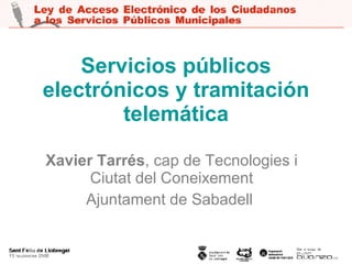 Servicios públicos electrónicos y tramitación telemática Xavier Tarrés , cap de Tecnologies i Ciutat del Coneixement Ajuntament de Sabadell   