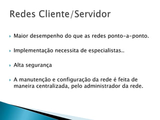 Maior desempenho do que as redes ponto-a-ponto.
 Implementação necessita de especialistas..
 Alta segurança
 A manutenção e configuração da rede é feita de
maneira centralizada, pelo administrador da rede.
 