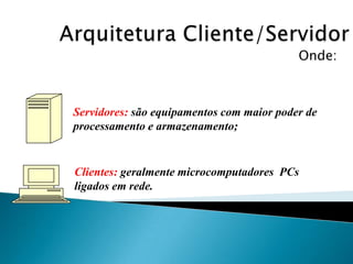 Onde:
Servidores: são equipamentos com maior poder de
processamento e armazenamento;
Clientes: geralmente microcomputadores PCs
ligados em rede.
 