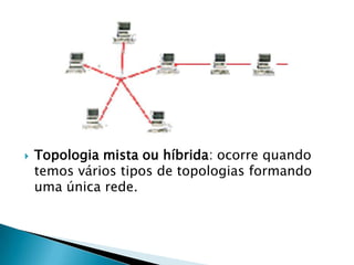  Topologia mista ou híbrida: ocorre quando
temos vários tipos de topologias formando
uma única rede.
 