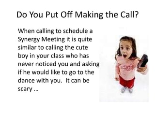 • When calling to schedule a
Synergy Meeting it is quite
similar to calling the cute boy in
your class who has never
noticed you and asking if he
would like to go to the dance
with you. It can be scary …
Do You Put Off Making the Call?
© 2014 Lawyers with Purpose, LLCRelationship Management System: The Role of the Professional Services Coordinator7
 