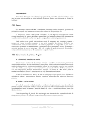 Células sensoras

        Outra forma de lavagem de rodados é por água pressurizada, comandada por uma central que recebe
sinal de ligação através da acção de células sensoras, que actuam quando entra um camião na sua área de
influência.


7.2.5 Balança

        No arruamento de acesso à ETRSU, normalmente adjacente ao edifício de controlo /portaria ou da
exploração, é montada uma balança para o controle dos resíduos que dão entrada no AS.

        A pesagem dos camiões é feita quando carregados e na volta depois de vazios para um controle
correcto da quantidade de resíduos depositados nos alvéolos. Esta balança deverá ser do tipo báscula para 40
toneladas mínimas, dotada de interface para ligação a computador na sala de pesagem e controle.

        Cada camião ao dar entrada nas instalações, depois de autorizado pelo controlador, procede à
pesagem da viatura carregada, entregando o seu cartão magnético (previamente distribuído) que
automaticamente lança os dados da viatura e da entidade proprietária no computador. O peso bruto é
registado e o operador(a) da balança completa a ficha com o tipo de resíduos e o circuito. No regresso, o
motorista apresenta de novo o cartão, que é lido pelo programa de gestão de controlo das entradas e
completa definitivamente a nota, que de seguida emite a respectiva factura.


7.2.6 Infraestruturas de serviços e de apoio

        • Arruamentos interiores e de acesso

        Os arruamentos interiores são de dois tipos: principais e secundários. Os arruamentos principais são
sempre em piso definitivo de betão betuminoso ou outro similar, ligando os diversos edifícios e estruturas da
estação de tratamento. Os arruamentos secundários poderão ser em macadame e servem para o tráfego
dentro dos alvéolos de deposição ou zonas de empréstimo de terras de cobertura. O dimensionamento é
feito para tráfego pesado. A largura dos arruamentos principais é no mínimo de 7.00m desde o portão de
entrada, contornando os alvéolos e pátios previstos na zona adjacente à zona de apoio.

        Todos os arruamentos são dotados de rede de drenagem de águas pluviais, cujos traçados são
definidos em plantas e pormenores em desenhos específicos, referenciados nas respectivas plantas dos
projectos.

        • Portão e cancela eléctrica

        O portão de acesso às instalações é de ferro metalizado reforçado, pintado a tinta de esmalte sob
primário adequado, assente sobre fundação de betão, de correr sobre trilho e com motor para movimentação
automática a partir da sala da balança. A largura do portão é de 8.00m e a altura 2.00m, ou outro similar com
idênticas funções.

       Antes da plataforma da báscula deve ser prevista uma cancela eléctrica, comandada da sala de
pesagens, com o objectivo de ordenar as pesagens e entradas no recinto do aterro sanitário.




                                                                                                          112
                                   Tratamento de Resíduos Sólidos - Mário Russo
 