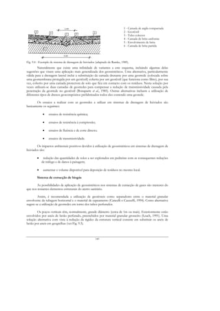 1 - Camada de argila compactada
                                                                              2 - Geotêxtil
                                                                              3 - Tubo colector
                                                                              4 - Camada de brita uniforme
                                                                              5 - Envolvimento de brita
                                                                              6 - Camada de brita partida




Fig. 9.4 - Exemplo de sistema de drenagem de lixiviados (adaptado de Ramke, 1989).
        Naturalmente que existe uma infinidade de variantes a este esquema, incluindo algumas delas
sugestões que visam uma aplicação mais generalizada dos geossintéticos. Uma alternativa, particularmente
válida para a drenagem lateral inclui a substituição da camada drenante por uma georrede (colocada sobre
uma geomembrana protegida por um geotêxtil) coberta por um geotêxtil (que funciona como filtro), por sua
vez, coberto por uma camada protectora de solo que fica em contacto com os resíduos. Nesta solução por
vezes utilizam-se duas camadas de georredes para compensar a redução de transmissividade causada pela
penetração da georrede no geotêxtil (Bonaparte et al., 1985). Outras alternativas incluem a utilização de
diferentes tipos de drenos geocompósitos préfabricados todos eles contendo uma georede.

       Os ensaios a realizar com as georredes a utilizar em sistemas de drenagem de lixiviados são
basicamente os seguintes:

             •   ensaios de resistência química;

             •   ensaios de resistência à compressão;

             •   ensaios de fluência e de corte directo;

             •   ensaios de transmissividade.

         Os impactos ambientais positivos devidos à utilização de geossintéticos em sistemas de drenagem de
lixiviados são:

        •    redução das quantidades de solos a ser explorados em pedreiras com as consequentes reduções
            de tráfego e de danos à paisagem;

        •    aumentar o volume disponível para deposição de resíduos no mesmo local.

        Sistema de extracção de biogás

        As possibilidades de aplicação de geossintéticos nos sistemas de extracção de gases são menores do
que nos restantes elementos estruturais do aterro sanitário.

        Assim, é recomendada a utilização de geotêxteis como separadores entre o material granular
envolvente da tubagem horizontal e o material de capeamento (Cancelli e Cazzuffi, 1994). Como alternativa
sugere-se a utilização de georredes em torno dos tubos perfurados.

        Os poços verticais têm, normalmente, grande diâmetro (cerca de 1m ou mais). Exteriormente estão
envolvidos por aneis de betão perfurado, preenchidos por material granular grosseiro (Leach, 1991). Uma
solução alternativa com vista à redução da rigidez da estrutura vertical consiste em substituir os aneis de
betão por aneis em geogrelhas (ver Fig. 9.5).



                                                       149
 