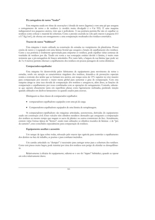 Pá carregadora de rastos "loader"

        Esta máquina usada em obras de escavações é dotada de rastos (lagartas) e tem uma pá que assegura
o carregamento de terras e de resíduos (o modelo muito divulgado é o Cat 955). É uma maquina
indispensável nos pequenos aterros, visto que é polivalente. A sua potência permite-lhe não só espalhar os
resíduos como colocar o material de cobertura. Como a pressão exercida no solo pelo tractor é pequena (0.5
a 0.7 Kg/cm2), ele efectua um esmagamento e uma compactação moderados dos resíduos enterrados.

        Tractor de rastos "bulldozer”

         Esta máquina é muito utilizada na construção de estradas no rompimento da plataforma. Possui
esteira de rastos e é equipada com uma lâmina frontal que assegura a função de espalhamento dos resíduos.
Como a sua potência é totalmente aproveitada para empurrar os resíduos, pode espalhar várias centenas de
toneladas de resíduos por dia. Tendo em conta a sua concepção estática devido à lâmina, é muito mais
resistente que a pá-carregadora de braços articulados. Por outro lado, a largura da sua lâmina (que pode ser
de 3 a 4 metros) permite efectuar o espalhamento dos resíduos em poucas passagens de curtas distâncias.

        Compactador-espalhador

        Esta máquina foi desenvolvida pelos fabricantes de equipamento para movimento de terras e
estradas, tendo em atenção as características singulares dos resíduos, dotando-a de protecções especiais
contra a corrosão dos ácidos que se formam nos aterros, um torque cerca de 13% superior no eixo traseiro
para compactação por encosto e maior massa global para aumentar o grau de compactação. Com esta
máquina atinge-se urna taxa elevada de compactação dos resíduos e assegura-se, além disso, as funções de
compactação e espalhamento por vezes combinadas com as operações de carregamento. Contudo, saliente-
se que operam eficazmente tanto em superfícies planas como ligeiramente inclinadas, perdendo tracção
quando utilizados em declives lamacentos ou quando usados para escavar..

        Distinguem-se duas classes de compactador-espalhador:

        • compactadores-espalhadores equipados com uma pá de carga.

        • Compactadores-espalhadores equipados de uma lâmina de terraplanagem.

        0s compactadores-espalhadores são máquinas articuladas, automotoras, derivadas do equipamento
usado em construção civil. Estes veículos têm cilindros metálicos denteados que asseguram a compactação
dos resíduos ao mesmo tempo que rasgam os sacos de plástico ou outros contentores do lixo. Actualmente,
existem várias formas típicas de "dentes", sendo mais utilizados os cilindros munidos de lâminas e de "pés
de carneiro", estes concebidos especialmente para compactação de resíduos.

        Equipamento auxiliar e acessório

        Um tanque de água sobre rodas, rebocado pelo tractor tipo agrícola para controlar o espalhamento
dos detritos na face de trabalho, as poeiras e para combater incêndios.

      Um camião articulado ou “dumper” é necessário para carregar terras para a cobertura dos resíduos.
Como tem pneus muito largos, pode transitar por cima dos resíduos sem perigo de afundar ou desequilibrar-
se.

       Relativamente à eficácia do equipamento, salienta-se o uso do “ripper” hidráulico, quando se operar
em solos relativamente duros.




                                                    166
 