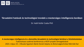 Társadalmi hatások és technológiai trendek a mesterséges intelligencia korában
Dr. habil Kollár Csaba PhD
A mesterséges intelligencia és a domotika társadalmi és technológiai kérdései a felsőoktatásban
Tudományos-szakmai konferencia a HEDY projekt támogatásával
2023. május 19. | Óbudai Egyetem Bánki Donát Gépész és Biztonságtechnikai Mérnöki Kar
 