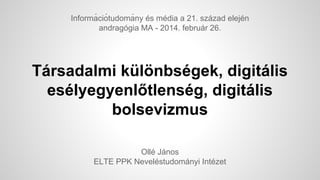 Informá ció tudomá ny és média a 21. század elején
andragógia MA - 2014. február 26.

Társadalmi különbségek, digitális
esélyegyenlőtlenség, digitális
bolsevizmus
Ollé János
ELTE PPK Neveléstudományi Intézet

 