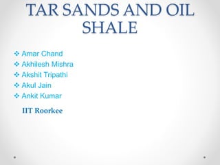 TAR SANDS AND OIL
SHALE
 Amar Chand
 Akhilesh Mishra
 Akshit Tripathi
 Akul Jain
 Ankit Kumar
IIT Roorkee
 