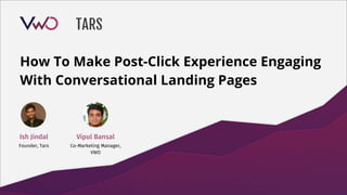 How To Make Post-Click Experience Engaging
With Conversational Landing Pages
Vipul Bansal
Co-Marketing Manager,
VWO
Ish Jindal
Founder, Tars
 