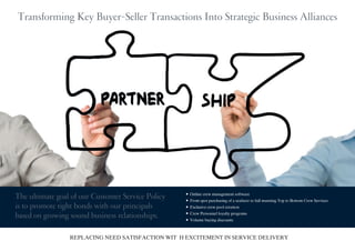 Transforming Key Buyer-Seller Transactions Into Strategic Business Alliances
REPLACING NEED SATISFACTION WIT H EXCITEMENT IN SERVICE DELIVERY
The ultimate goal of our Customer Service Policy
is to promote tight bonds with our principals
based on growing sound business relationships.
•	Online crew management software
•	From spot purchasing of a seafarer to full manning Top to Bottom Crew Services
•	Exclusive crew pool creation
•	Crew Personnel loyalty programs
•	Volume buying discounts
Transforming Key Buyer-Seller Transactions Into Strategic Business Alliances
REPLACING NEED SATISFACTION WIT H EXCITEMENT IN SERVICE DELIVERY
The ultimate goal of our Customer Service Policy
is to promote tight bonds with our principals
based on growing sound business relationships.
•	Online crew management software
•	From spot purchasing of a seafarer to full manning Top to Bottom Crew Services
•	Exclusive crew pool creation
•	Crew Personnel loyalty programs
•	Volume buying discounts
 