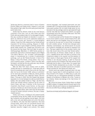 11
Tarsila was late for a ceremony held in honor of Santos
Dumont. When she finally arrived, cloaked in a red cape
that sported a high collar, the entire party practically froze
just to look at her.
Tarsila had her dresses made by the most famous
couturiers of the time, such as Jean Patou and Paul
Poiret, who was widely known for his extravagant designs.
She was courted by Oswald de Andrade in a poem in
which he referred to her as the Caipirinha vestida por
Poiret (the country girl dressed in Poiret-designed
clothes). It was from their relationship that Tarsila derived
inspiration for her famous painting, Abaporu. In 1928,
Tarsila decided to give Oswald a birthday present that
would really impress him. Oswald was stunned to see
the picture she had drawn. Not much later, he wrote his
Anthropophagic Manifesto. In 1929 Tarsila painted an
emblematic work which combined Abaporu and A Negra
(The Black Woman). Her so-called ‘anthropophagic
phase’ is characterized by a number of extraordinary
paintings, such as Sol Poente (Sunset), O Sono (The
Sleep), A Rua (The Street), among others. This is her
most important phase, a phase in which she flirts with
Surrealism and yet has the very particular, very intimate
tinge of her personality as a painter.
With the New York stock market crash of 1929,
Tarsila’s life took an unexpected turn. Those were difficult
times for somebody who used to live as she did. Not long
after her trip to the former USSR, where an exhibition
of her work was presented in Moscow, Tarsila painted
Operários (Workmen) and Segunda Classe (Second
Class). That was in 1933. She and Oswald had already
separated, for he had betrayed her with journalist Patrícia
Galvão, who was widely known as ‘Pagu’. By that time
Tarsila was already dating a physican by the name of
Osório César, who was a member of the Communist
movement. But Brazil’s social themes, as they were
pictured in Tarsila’s art, did not last very long– and neither
did her affair with Osório. Dark colors and sad faces were
not part of Tarsila’s pictorial universe. She was a happy,
cheerful woman.
Tarsila came from a traditional and predominantly
conservative family. By the 1930s she had already had
two husbands and was getting married again, this time
with a man who was twenty years her junior–the writer
Luís Martins. She also had other boyfriends. She lived
among artists, which was not considered decent and
had lived in Paris all by herself. She was intelligent,
talented, beautiful, elegant and cultured. She spoke
several languages, had traveled extensively and was
endowed with a strong personality. Being blessed with so
many good qualities did not make things easier for her,
because in her day and age a woman was expected to get
married, look after her husband and children, be a good
housekeeper and at the most play a little piano. She tried
all this but failed miserably.
It must be pointed out that Tarsila’s first marriage was
to one of her mother’s cousins, André Teixeira Pinto, with
whom she had her only daughter, Dulce–but he was not
as cultured as she was and, on top of that, he betrayed
her with another woman. At that time betrayals were
relatively commonplace, but Tarsila would not accept
her husband’s disloyalty and decided to separate from
him. That was a great shock to the society in which she
lived. We should note at this point that Tarsila’s father–
José Estanislau do Amaral, widely known as ‘Doctor
Juca’, a wealthy farmer who had been an activist in the
movements related to the republic and the abolition of
black slavery in Brazil–gave Tarsila all the support she
needed in her decision-making, as well as financial
support and the kind of freedom that other women found
extremely hard to attain in those days. His support was
crucial to Tarsila’s development as an artist. From Lydia,
her mother, who was an excellent pianist and composer,
Tarsila inherited her own beauty and artistic vein.
Tarsila’s work was widely recognized when she was
still alive. A great deal of credit and gratitude is due to
Aracy Amaral in this respect. In 1969, Aracy–a critic and
art historian–set up a retrospective exhibition of Tarsila’s
lifework at the Museum of Modern Art in Rio. Thanks to
her initiative, Tarsila now belongs in the ‘hall of fame’ of
Brazilian art.
We cannot but praise Centro Cultural Banco do Brasil
(CCBB)’s initiative in bringing Tarsila do Amaral’s work to Rio
de Janeiro. We also wish to express our deepest gratitude for
the time and effort they so willingly devoted to us.
Tarsilinha do Amaral and Guilherme Augusto do Amaral
 