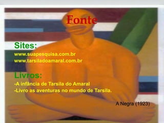
Sites:
www.suapesquisa.com.br
www.tarsiladoamaral.com.br
Livros:
-A infância de Tarsila do Amaral
-Livro as aventuras no mundo de Tarsila.
A Negra (1923)
Fonte
 