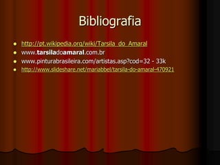Bibliografia
 http://pt.wikipedia.org/wiki/Tarsila_do_Amaral
 www.tarsiladoamaral.com.br
 www.pinturabrasileira.com/artistas.asp?cod=32 - 33k
 http://www.slideshare.net/mariabbel/tarsila-do-amaral-470921
 