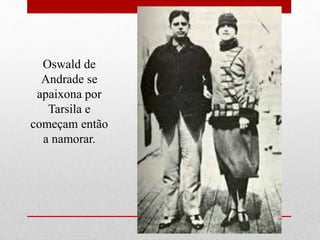 Oswald de
Andrade se
apaixona por
Tarsila e
começam então
a namorar.
 