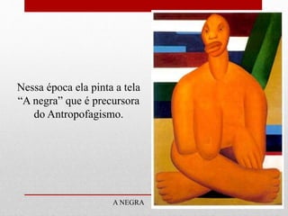 Nessa época ela pinta a tela
“A negra” que é precursora
do Antropofagismo.
A NEGRA
 