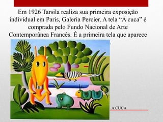 Em 1926 Tarsila realiza sua primeira exposição
individual em Paris, Galeria Percier. A tela “A cuca” é
comprada pelo Fundo Nacional de Arte
Contemporânea Francês. É a primeira tela que aparece
os bichinhos “tarsilianos”.
A CUCA
 