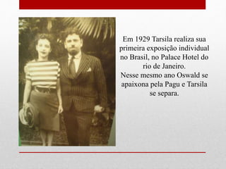 Em 1929 Tarsila realiza sua
primeira exposição individual
no Brasil, no Palace Hotel do
rio de Janeiro.
Nesse mesmo ano Oswald se
apaixona pela Pagu e Tarsila
se separa.
 