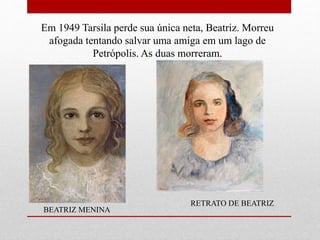 Em 1949 Tarsila perde sua única neta, Beatriz. Morreu
afogada tentando salvar uma amiga em um lago de
Petrópolis. As duas morreram.
BEATRIZ MENINA
RETRATO DE BEATRIZ
 