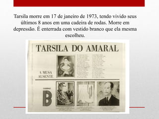 Tarsila morre em 17 de janeiro de 1973, tendo vivido seus
últimos 8 anos em uma cadeira de rodas. Morre em
depressão. É enterrada com vestido branco que ela mesma
escolheu.
 