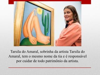 Tarsila do Amaral, sobrinha da artista Tarsila do
Amaral, tem o mesmo nome da tia e é responsável
por cuidar de todo patrimônio da artista.
 