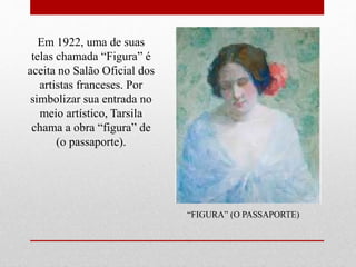 Em 1922, uma de suas
telas chamada “Figura” é
aceita no Salão Oficial dos
artistas franceses. Por
simbolizar sua entrada no
meio artístico, Tarsila
chama a obra “figura” de
(o passaporte).
“FIGURA” (O PASSAPORTE)
 