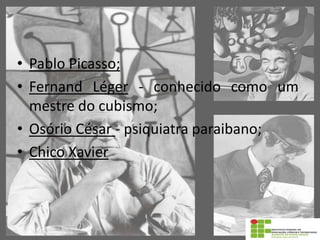• Pablo Picasso;
• Fernand Léger - conhecido como um
mestre do cubismo;
• Osório César - psiquiatra paraibano;
• Chico Xavier
 