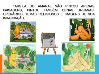 TARSILA DO AMARAL NÃO PINTOU APENAS
PAISAGENS, PINTOU TAMBÉM CENAS URBANAS,
OPERÁRIOS, TEMAS RELIGIOSOS E IMAGENS DE SUA
IMAGINAÇÃO.
 