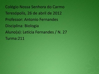 Colégio Nossa Senhora do Carmo
Teresópolis, 26 de abril de 2012
Professor: Antonio Fernandes
Disciplina: Biologia
Aluno(a): Letícia Fernandes / N. 27
Turma:211
 