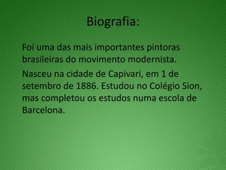 Biografia:
Foi uma das mais importantes pintoras
brasileiras do movimento modernista.
Nasceu na cidade de Capivari, em 1 de
setembro de 1886. Estudou no Colégio Sion,
mas completou os estudos numa escola de
Barcelona.
 
