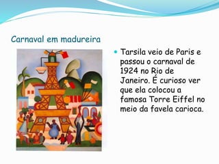 Carnaval em madureira
 Tarsila veio de Paris e
passou o carnaval de
1924 no Rio de
Janeiro. É curioso ver
que ela colocou a
famosa Torre Eiffel no
meio da favela carioca.
 