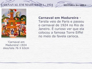 HISTÓRIA DA OBRA CARNAVAL EM MADUREIRA - 1924 'Carnaval em Madureira'-1924 óleo/tela 76 X 63cm Carnaval em Madureira  -  Tarsila veio de Paris e passou o carnaval de 1924 no Rio de Janeiro. É curioso ver que ela colocou a famosa Torre Eiffel no meio da favela carioca.  