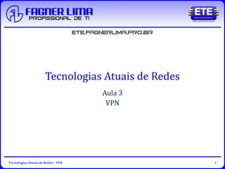 Tecnologias Atuais de Redes - VPN 1
Tecnologias Atuais de Redes
Aula 3
VPN
 