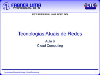 Tecnologias Atuais de Redes - Cloud Computing 1
Tecnologias Atuais de Redes
Aula 6
Cloud Computing
 