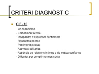 CRITERI DIAGNÒSTICCIE- 10- Anhedonisme- Embotiment afectiu	- Incapacitat d’expressar sentiments- Respostes pobres- Poc interès sexual- Activitats solitàries- Absència de relacions intimes o de mútua confiança- Dificultat per complir normes social