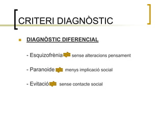 CRITERI DIAGNÒSTICDIAGNÒSTIC DIFERENCIAL- Esquizofrènia      sense alteracions pensament- Paranoide       menys implicació social	- Evitació       sense contacte social