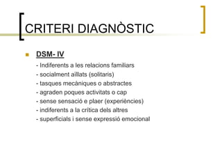 CRITERI DIAGNÒSTICDSM- IV- Indiferents a les relacions familiars- socialment aïllats (solitaris)- tasques mecàniques o abstractes- agraden poques activitats o cap- sense sensació e plaer (experiències)- indiferents a la crítica dels altres- superficials i sense expressió emocional