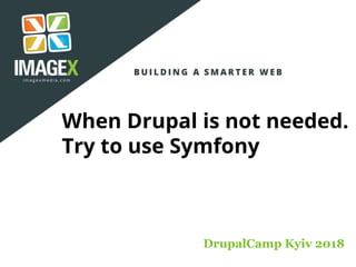 When Drupal is not needed.
Try to use Symfony
DrupalCamp Kyiv 2018
 