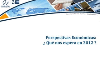 Perspectivas Económicas:
¿ Qué nos espera en 2012 ?
 