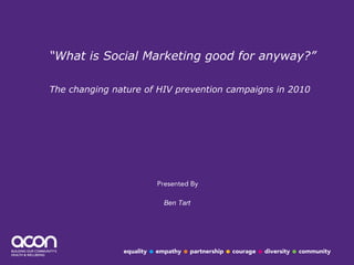 “ What is Social Marketing good for anyway?” The changing nature of HIV prevention campaigns in 2010   Ben Tart 