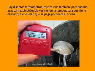 Hay distintos termómetros, este te vale también, para cuando
asas carne, pinchándola vas viendo la temperatura que tiene
el asado, tiene imán que se pega por fuera al horno
 